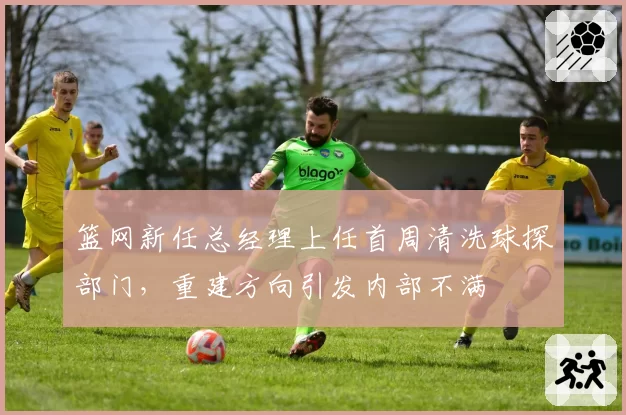 篮网新任总经理上任首周清洗球探部门，重建方向引发内部不满