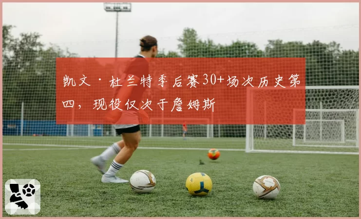 凯文·杜兰特季后赛30+场次历史第四,现役仅次于詹姆斯