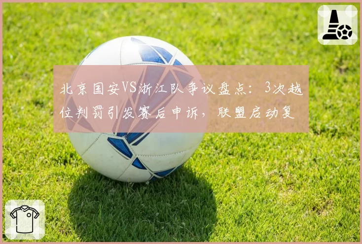北京国安VS浙江队争议盘点:3次越位判罚引发赛后申诉,联盟启动复核