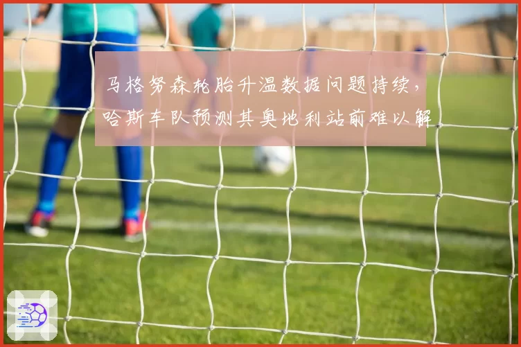 马格努森轮胎升温数据问题持续,哈斯车队预测其奥地利站前难以解决
