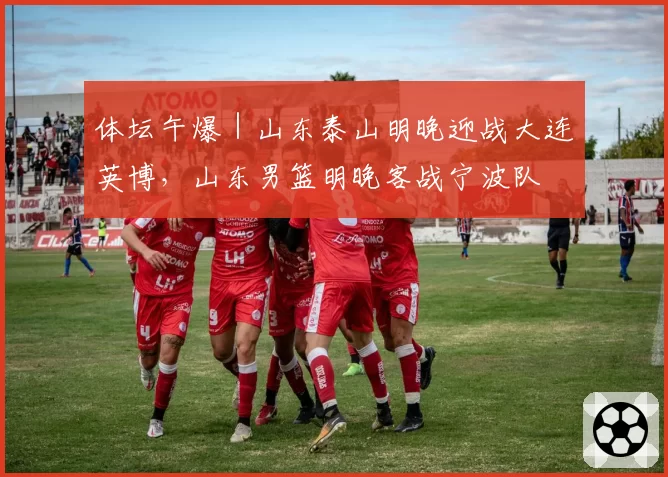 体坛午爆｜山东泰山明晚迎战大连英博，山东男篮明晚客战宁波队