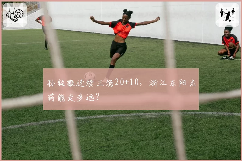 孙铭徽连续三场20+10，浙江东阳光药能走多远？