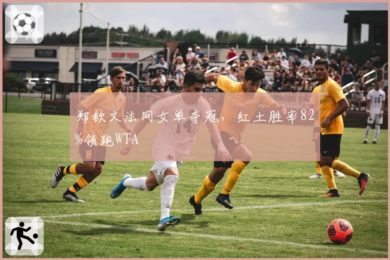 郑钦文法网女单夺冠，红土胜率82%领跑WTA